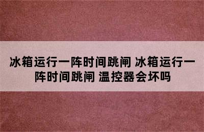 冰箱运行一阵时间跳闸 冰箱运行一阵时间跳闸 温控器会坏吗